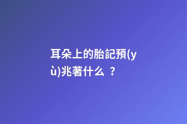 耳朵上的胎記預(yù)兆著什么？